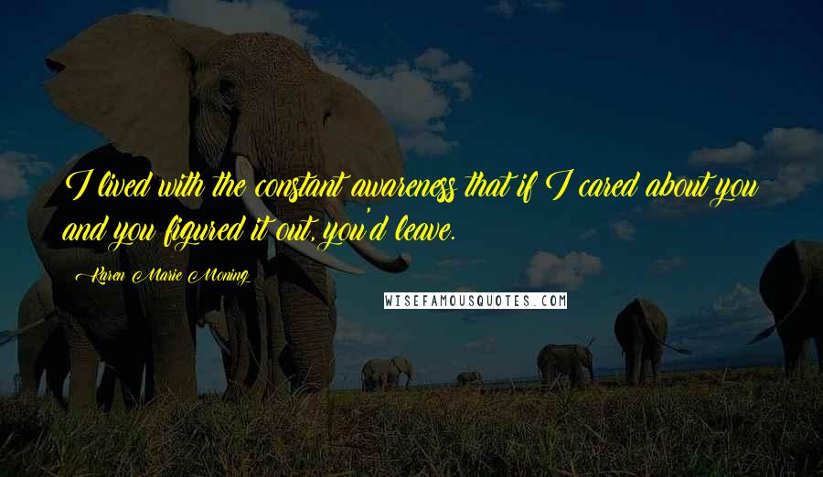 Karen Marie Moning Quotes: I lived with the constant awareness that if I cared about you and you figured it out, you'd leave.