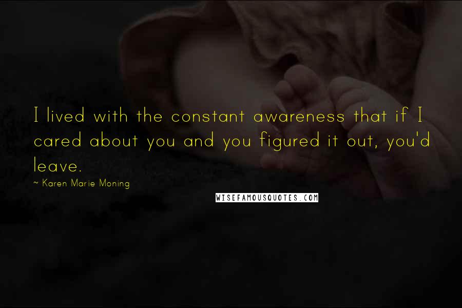 Karen Marie Moning Quotes: I lived with the constant awareness that if I cared about you and you figured it out, you'd leave.