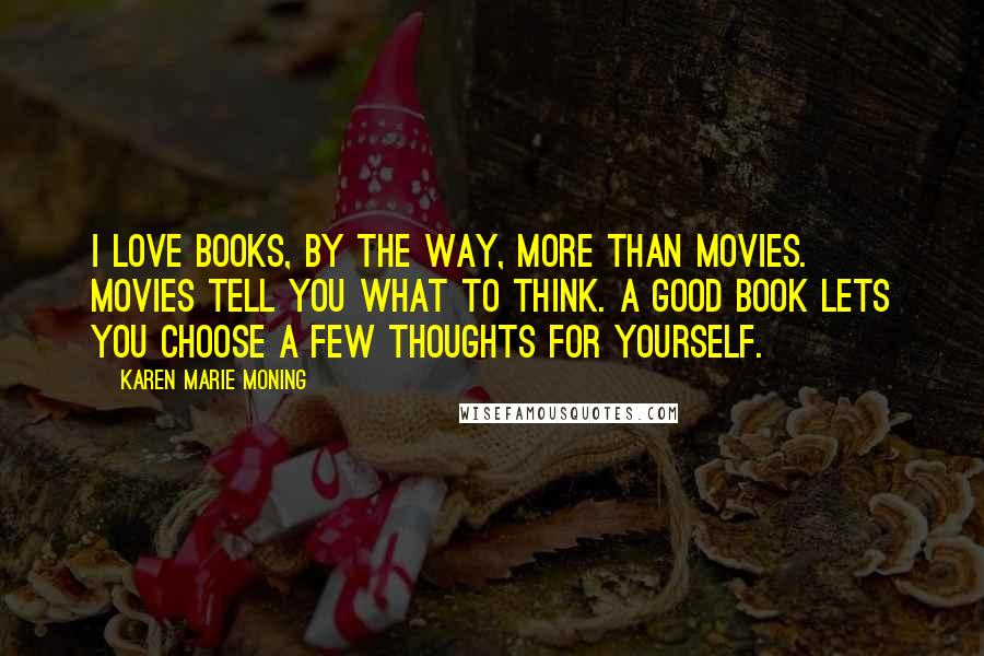 Karen Marie Moning Quotes: I love books, by the way, more than movies. Movies tell you what to think. A good book lets you choose a few thoughts for yourself.