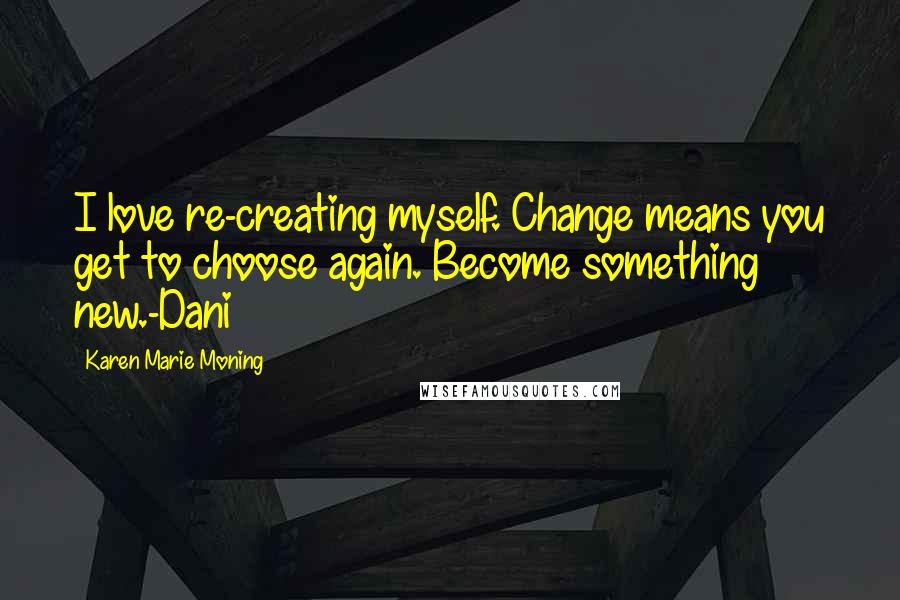 Karen Marie Moning Quotes: I love re-creating myself. Change means you get to choose again. Become something new.-Dani