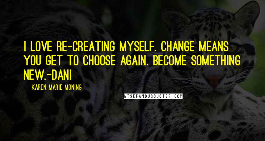 Karen Marie Moning Quotes: I love re-creating myself. Change means you get to choose again. Become something new.-Dani