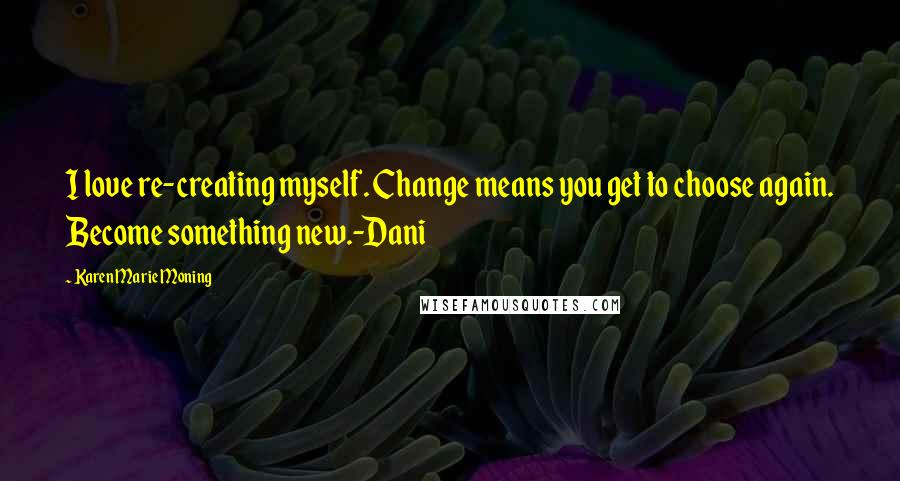 Karen Marie Moning Quotes: I love re-creating myself. Change means you get to choose again. Become something new.-Dani