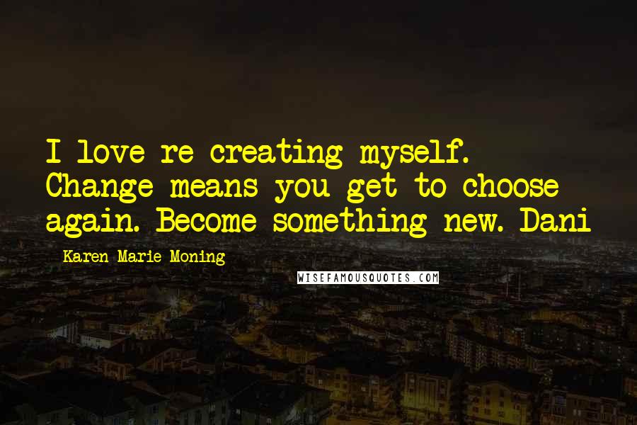 Karen Marie Moning Quotes: I love re-creating myself. Change means you get to choose again. Become something new.-Dani