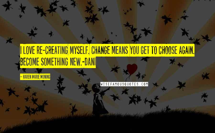 Karen Marie Moning Quotes: I love re-creating myself. Change means you get to choose again. Become something new.-Dani