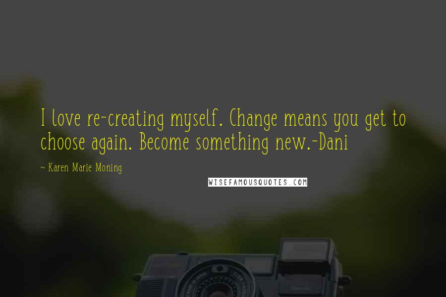 Karen Marie Moning Quotes: I love re-creating myself. Change means you get to choose again. Become something new.-Dani