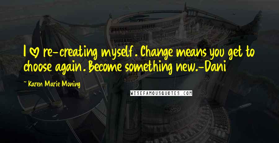 Karen Marie Moning Quotes: I love re-creating myself. Change means you get to choose again. Become something new.-Dani