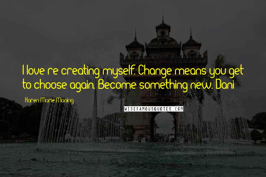 Karen Marie Moning Quotes: I love re-creating myself. Change means you get to choose again. Become something new.-Dani