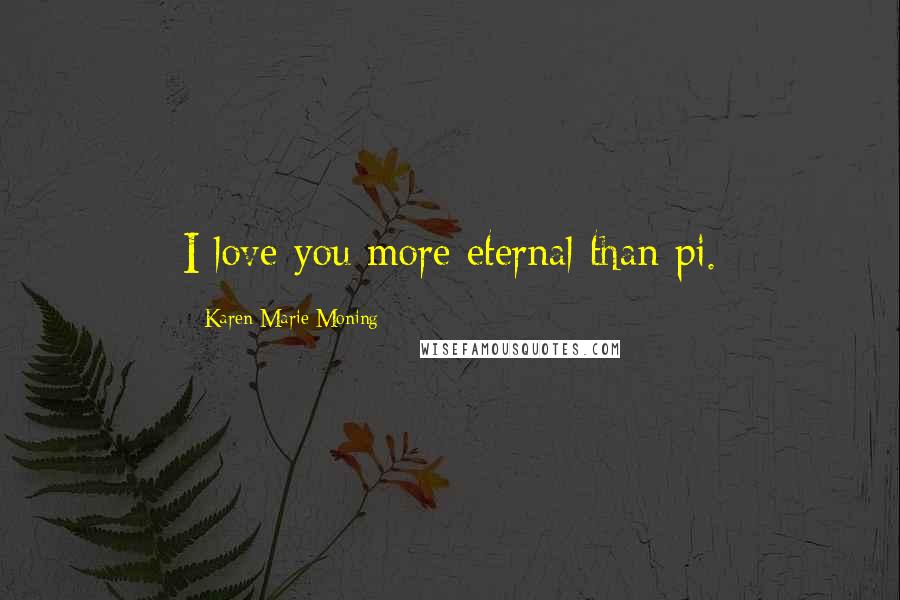 Karen Marie Moning Quotes: I love you more eternal than pi.