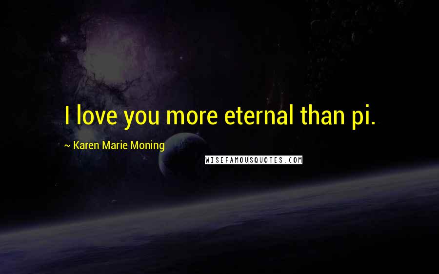 Karen Marie Moning Quotes: I love you more eternal than pi.