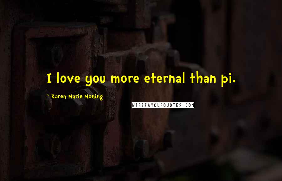 Karen Marie Moning Quotes: I love you more eternal than pi.