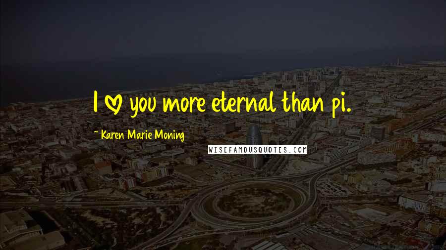 Karen Marie Moning Quotes: I love you more eternal than pi.