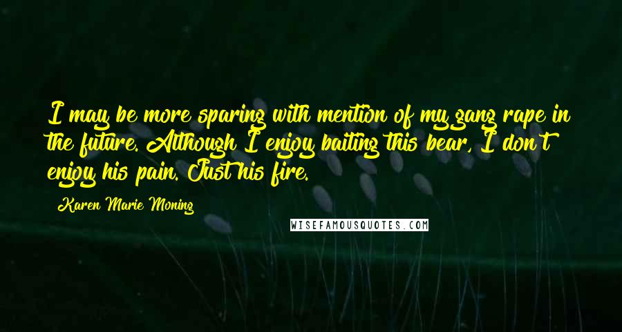 Karen Marie Moning Quotes: I may be more sparing with mention of my gang rape in the future. Although I enjoy baiting this bear, I don't enjoy his pain. Just his fire.