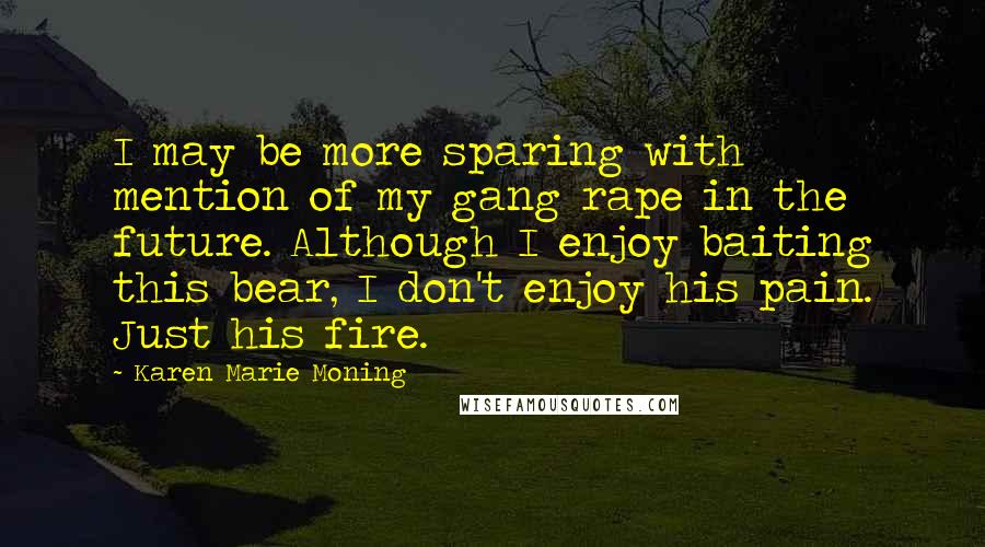 Karen Marie Moning Quotes: I may be more sparing with mention of my gang rape in the future. Although I enjoy baiting this bear, I don't enjoy his pain. Just his fire.