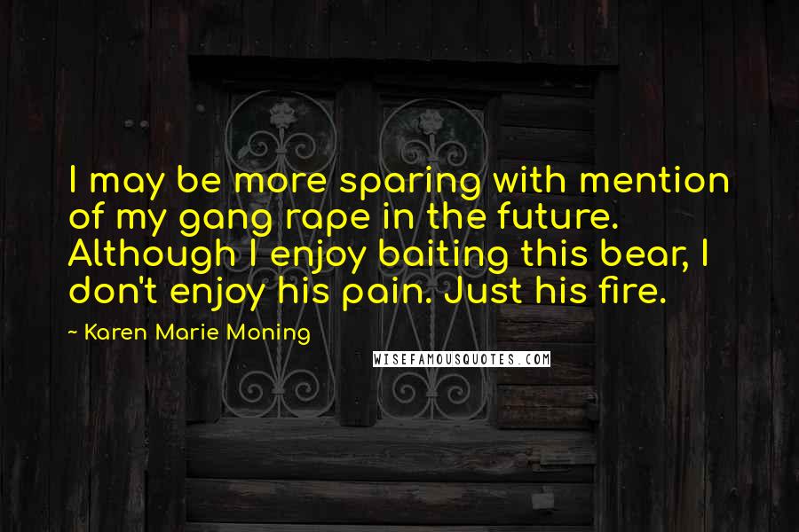 Karen Marie Moning Quotes: I may be more sparing with mention of my gang rape in the future. Although I enjoy baiting this bear, I don't enjoy his pain. Just his fire.
