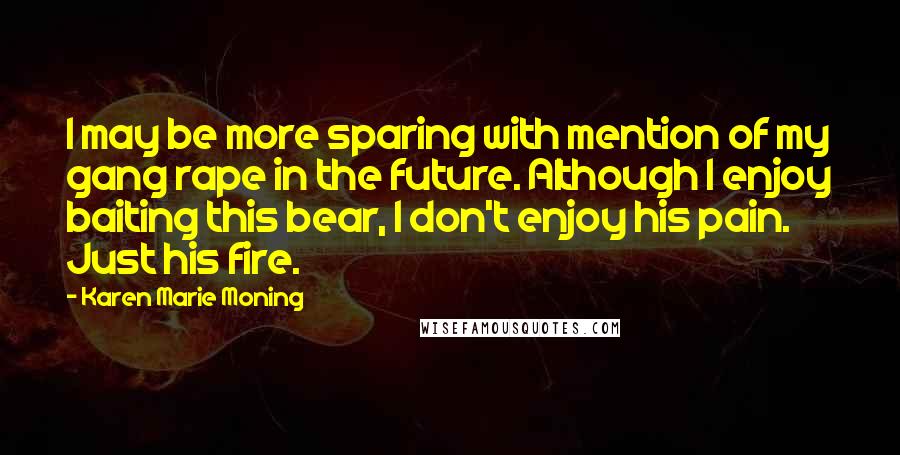 Karen Marie Moning Quotes: I may be more sparing with mention of my gang rape in the future. Although I enjoy baiting this bear, I don't enjoy his pain. Just his fire.