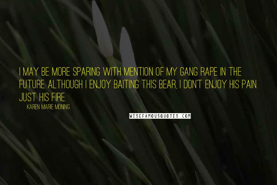 Karen Marie Moning Quotes: I may be more sparing with mention of my gang rape in the future. Although I enjoy baiting this bear, I don't enjoy his pain. Just his fire.