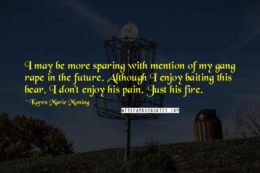 Karen Marie Moning Quotes: I may be more sparing with mention of my gang rape in the future. Although I enjoy baiting this bear, I don't enjoy his pain. Just his fire.