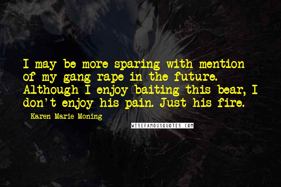 Karen Marie Moning Quotes: I may be more sparing with mention of my gang rape in the future. Although I enjoy baiting this bear, I don't enjoy his pain. Just his fire.