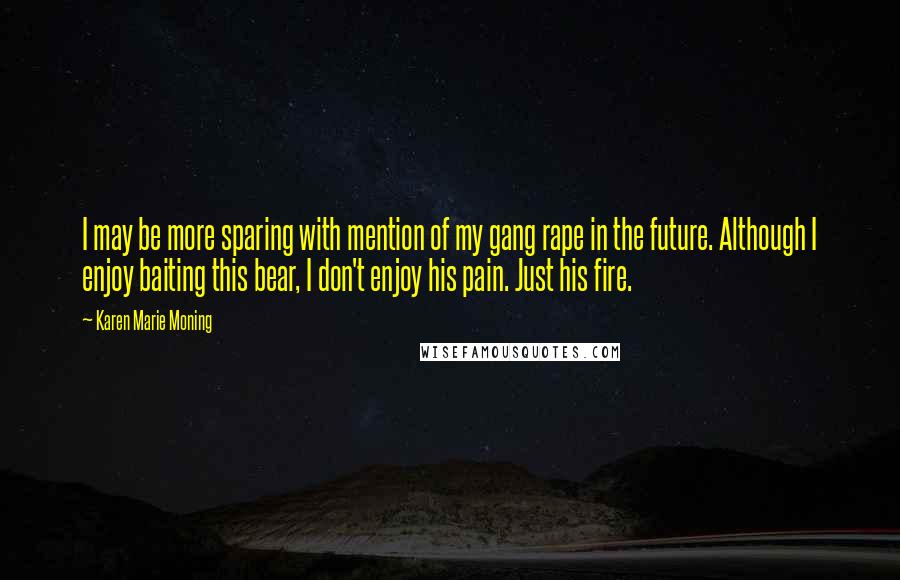 Karen Marie Moning Quotes: I may be more sparing with mention of my gang rape in the future. Although I enjoy baiting this bear, I don't enjoy his pain. Just his fire.