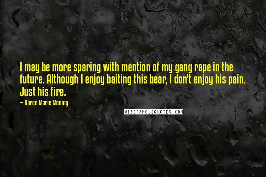 Karen Marie Moning Quotes: I may be more sparing with mention of my gang rape in the future. Although I enjoy baiting this bear, I don't enjoy his pain. Just his fire.