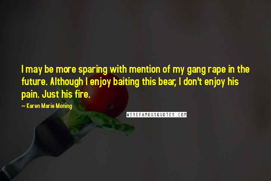Karen Marie Moning Quotes: I may be more sparing with mention of my gang rape in the future. Although I enjoy baiting this bear, I don't enjoy his pain. Just his fire.