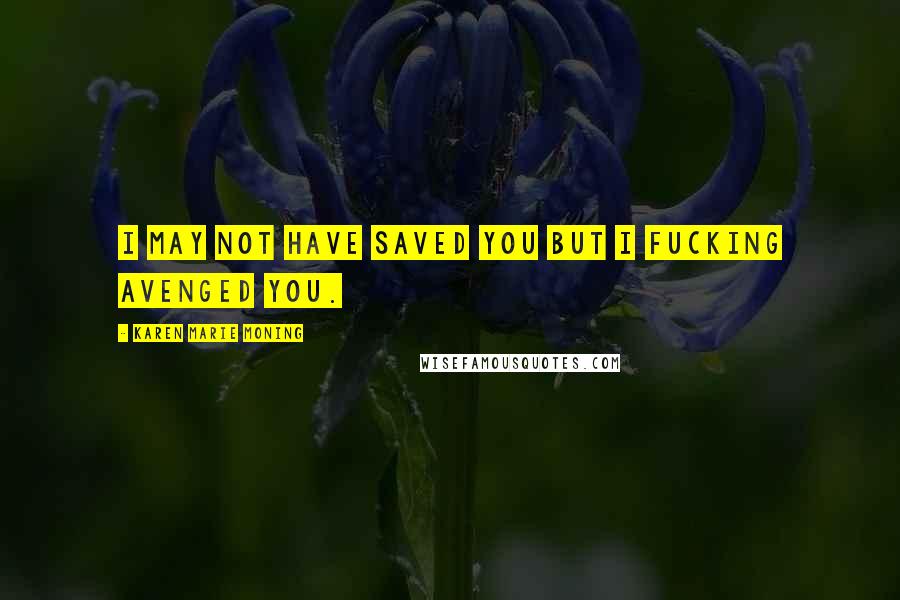 Karen Marie Moning Quotes: I may not have saved you but I fucking avenged you.