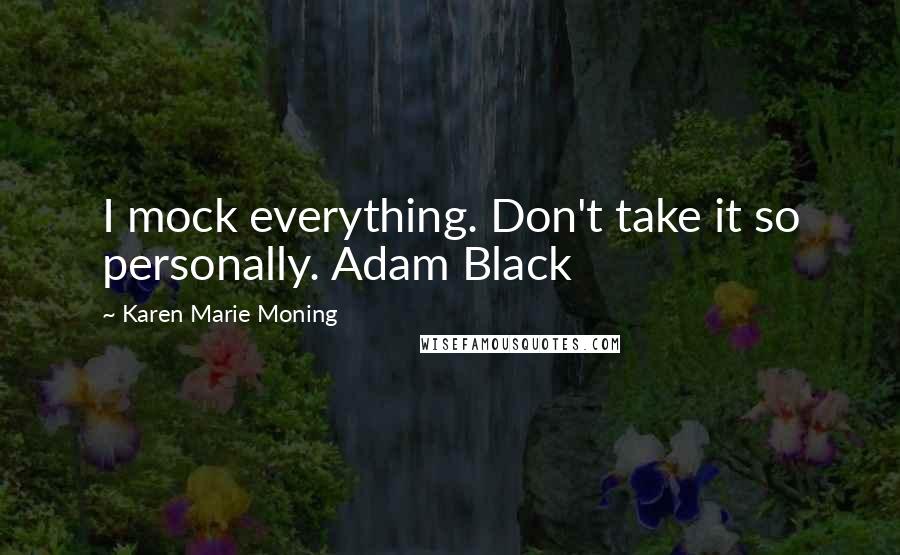 Karen Marie Moning Quotes: I mock everything. Don't take it so personally. Adam Black