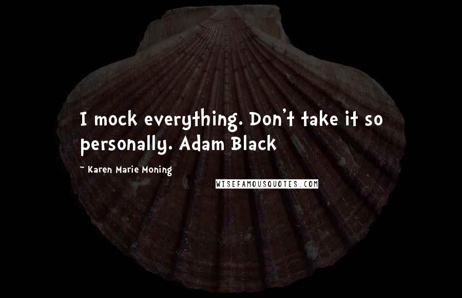 Karen Marie Moning Quotes: I mock everything. Don't take it so personally. Adam Black