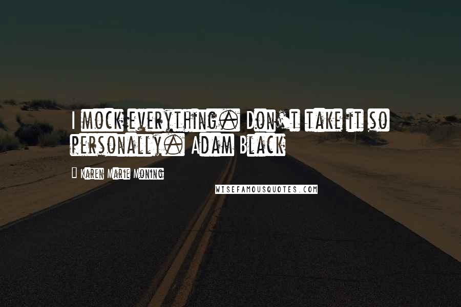 Karen Marie Moning Quotes: I mock everything. Don't take it so personally. Adam Black