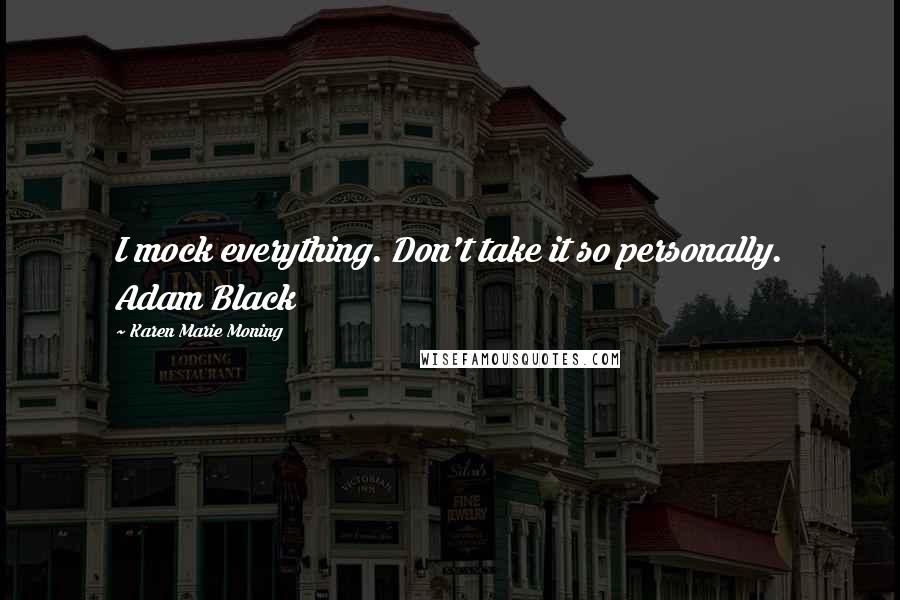 Karen Marie Moning Quotes: I mock everything. Don't take it so personally. Adam Black