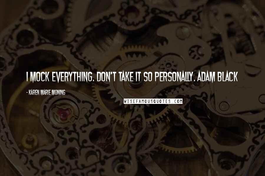 Karen Marie Moning Quotes: I mock everything. Don't take it so personally. Adam Black