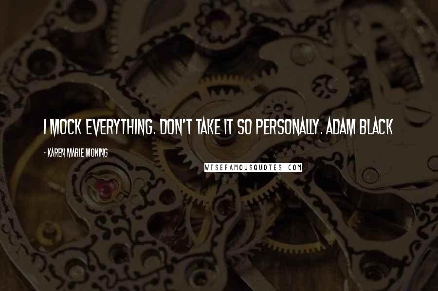 Karen Marie Moning Quotes: I mock everything. Don't take it so personally. Adam Black