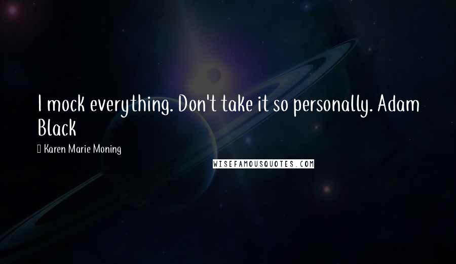 Karen Marie Moning Quotes: I mock everything. Don't take it so personally. Adam Black