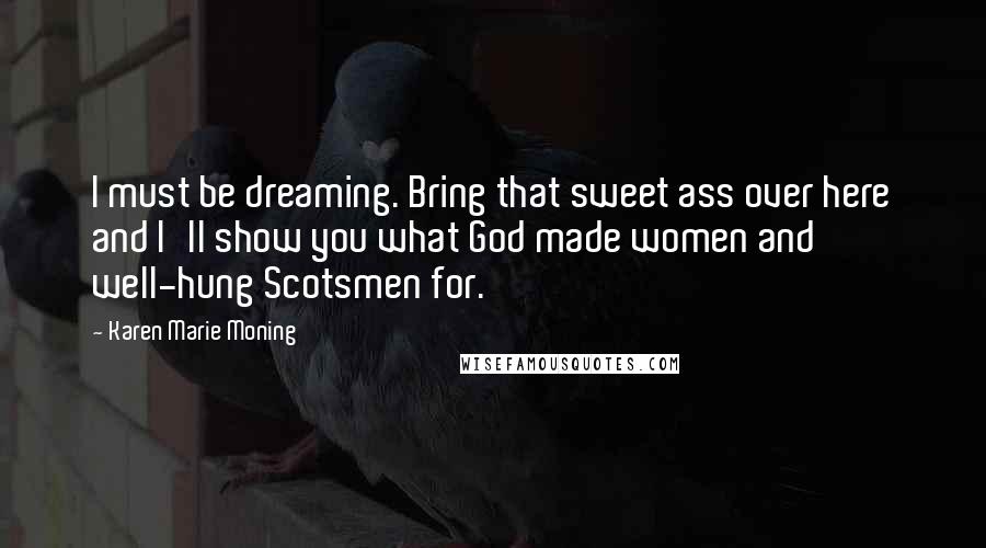 Karen Marie Moning Quotes: I must be dreaming. Bring that sweet ass over here and I'll show you what God made women and well-hung Scotsmen for.