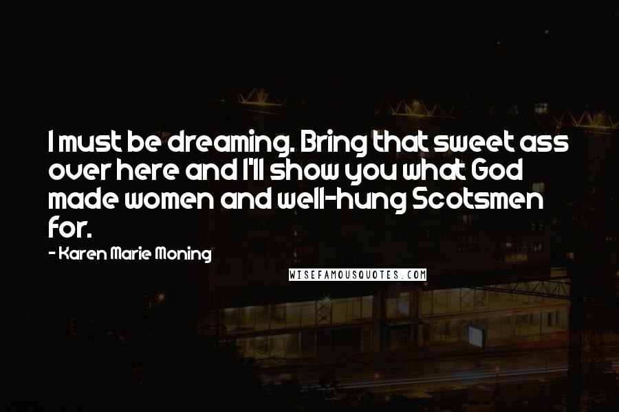 Karen Marie Moning Quotes: I must be dreaming. Bring that sweet ass over here and I'll show you what God made women and well-hung Scotsmen for.