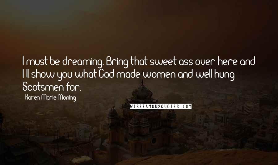 Karen Marie Moning Quotes: I must be dreaming. Bring that sweet ass over here and I'll show you what God made women and well-hung Scotsmen for.