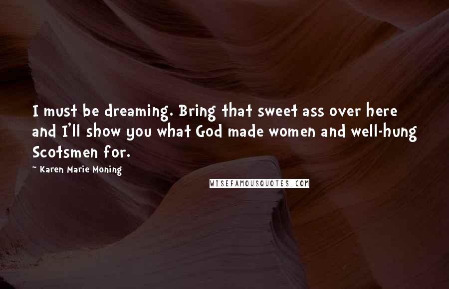 Karen Marie Moning Quotes: I must be dreaming. Bring that sweet ass over here and I'll show you what God made women and well-hung Scotsmen for.