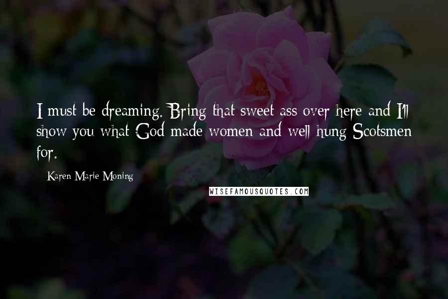 Karen Marie Moning Quotes: I must be dreaming. Bring that sweet ass over here and I'll show you what God made women and well-hung Scotsmen for.