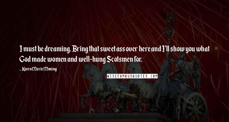 Karen Marie Moning Quotes: I must be dreaming. Bring that sweet ass over here and I'll show you what God made women and well-hung Scotsmen for.