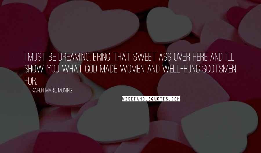 Karen Marie Moning Quotes: I must be dreaming. Bring that sweet ass over here and I'll show you what God made women and well-hung Scotsmen for.