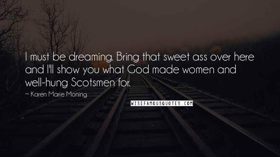 Karen Marie Moning Quotes: I must be dreaming. Bring that sweet ass over here and I'll show you what God made women and well-hung Scotsmen for.