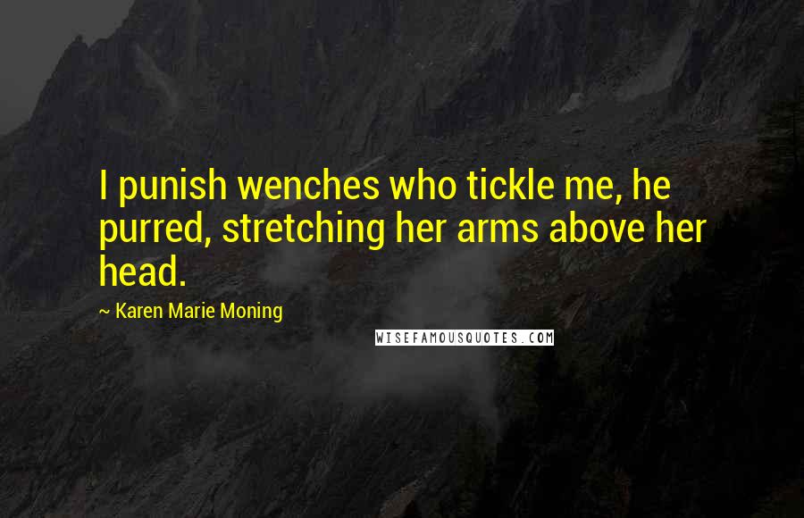 Karen Marie Moning Quotes: I punish wenches who tickle me, he purred, stretching her arms above her head.