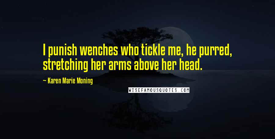 Karen Marie Moning Quotes: I punish wenches who tickle me, he purred, stretching her arms above her head.