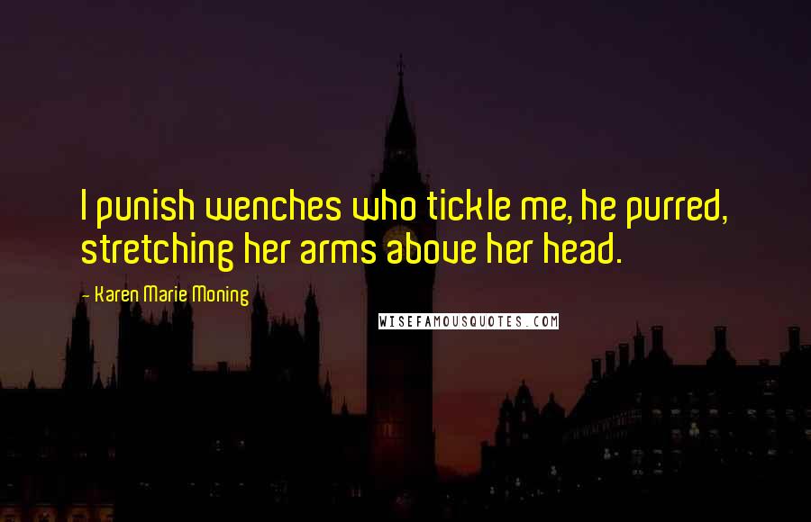 Karen Marie Moning Quotes: I punish wenches who tickle me, he purred, stretching her arms above her head.