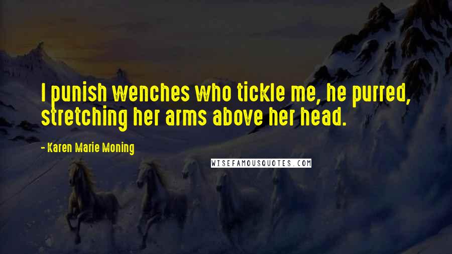 Karen Marie Moning Quotes: I punish wenches who tickle me, he purred, stretching her arms above her head.