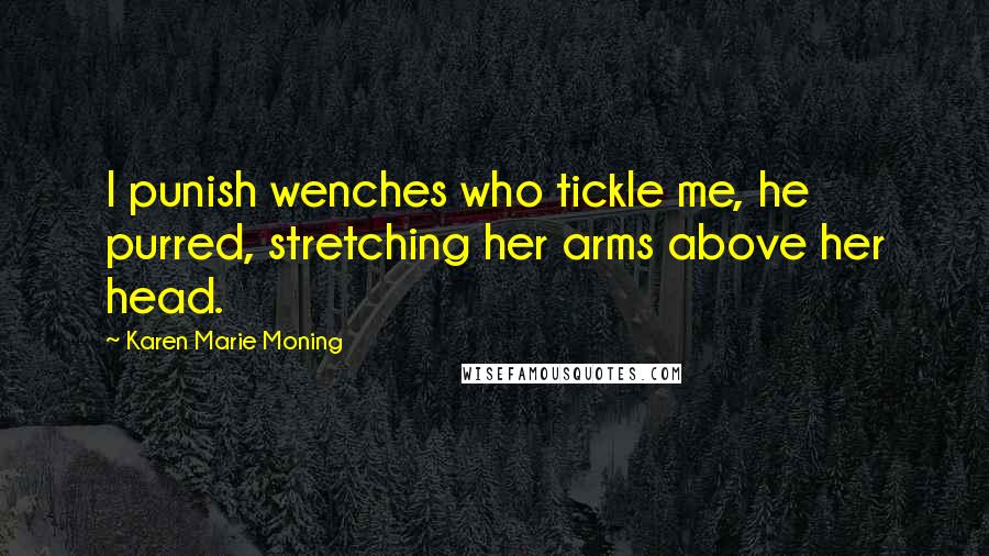 Karen Marie Moning Quotes: I punish wenches who tickle me, he purred, stretching her arms above her head.