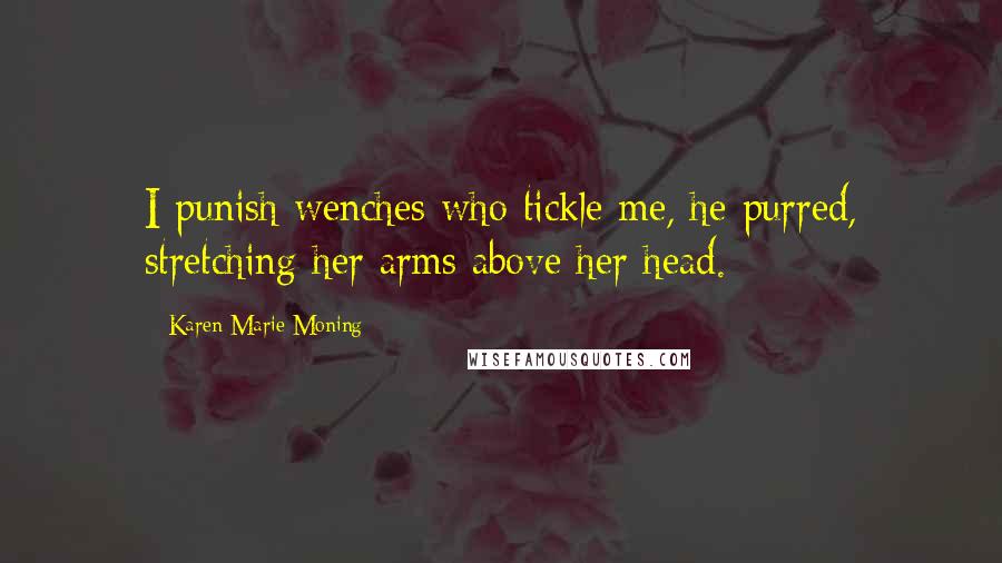 Karen Marie Moning Quotes: I punish wenches who tickle me, he purred, stretching her arms above her head.