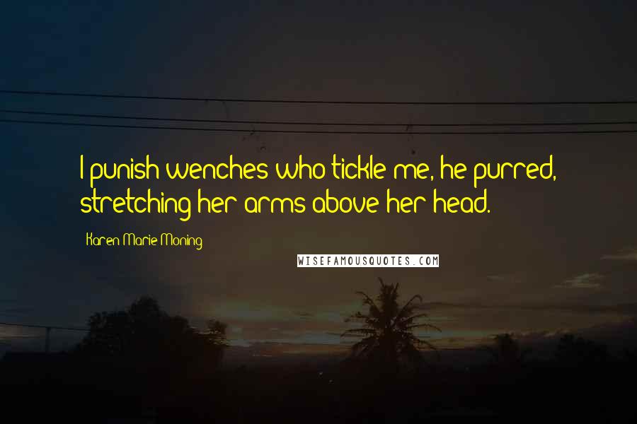 Karen Marie Moning Quotes: I punish wenches who tickle me, he purred, stretching her arms above her head.