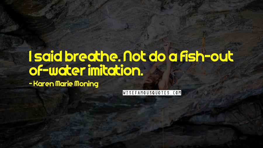 Karen Marie Moning Quotes: I said breathe. Not do a fish-out of-water imitation.