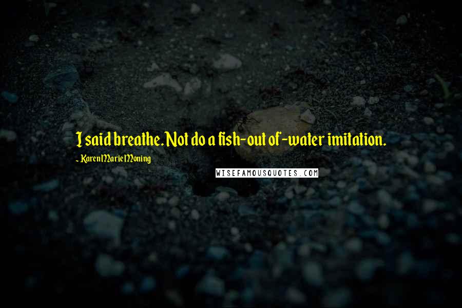 Karen Marie Moning Quotes: I said breathe. Not do a fish-out of-water imitation.